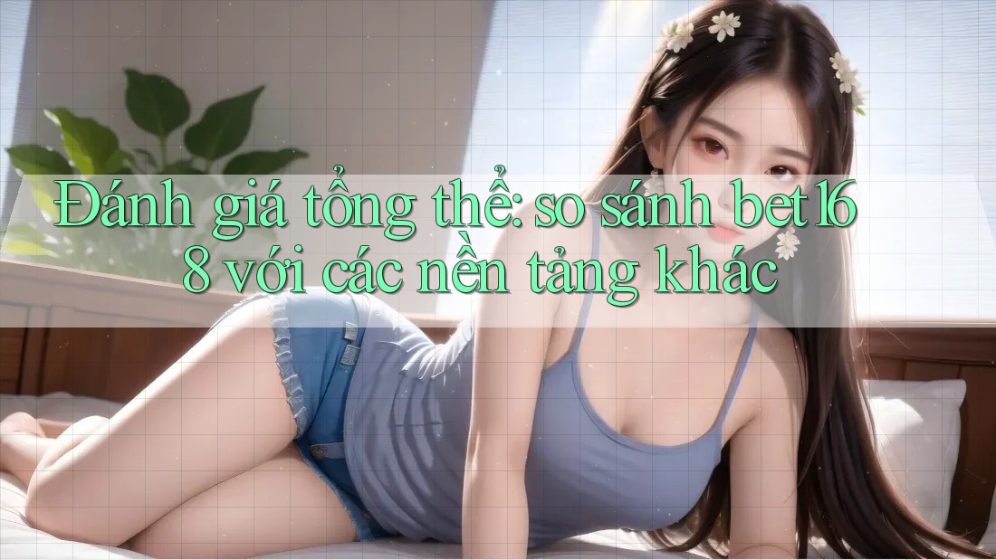 Đánh giá tổng thể: so sánh bet168 với các nền tảng khác