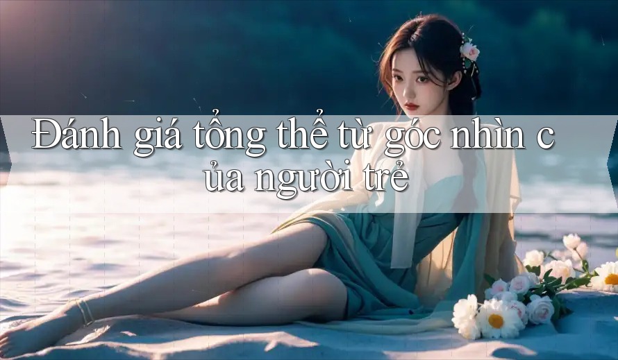 Đánh giá tổng thể từ góc nhìn của người trẻ