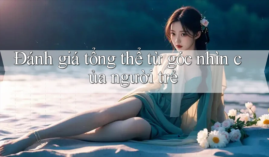 Đánh giá tổng thể từ góc nhìn của người trẻ