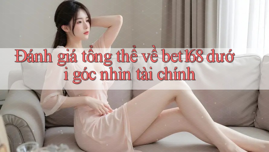 Đánh giá tổng thể về bet168 dưới góc nhìn tài chính