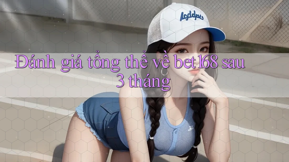 Đánh giá tổng thể về bet168 sau 3 tháng
