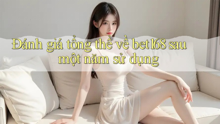 Đánh giá tổng thể về bet168 sau một năm sử dụng