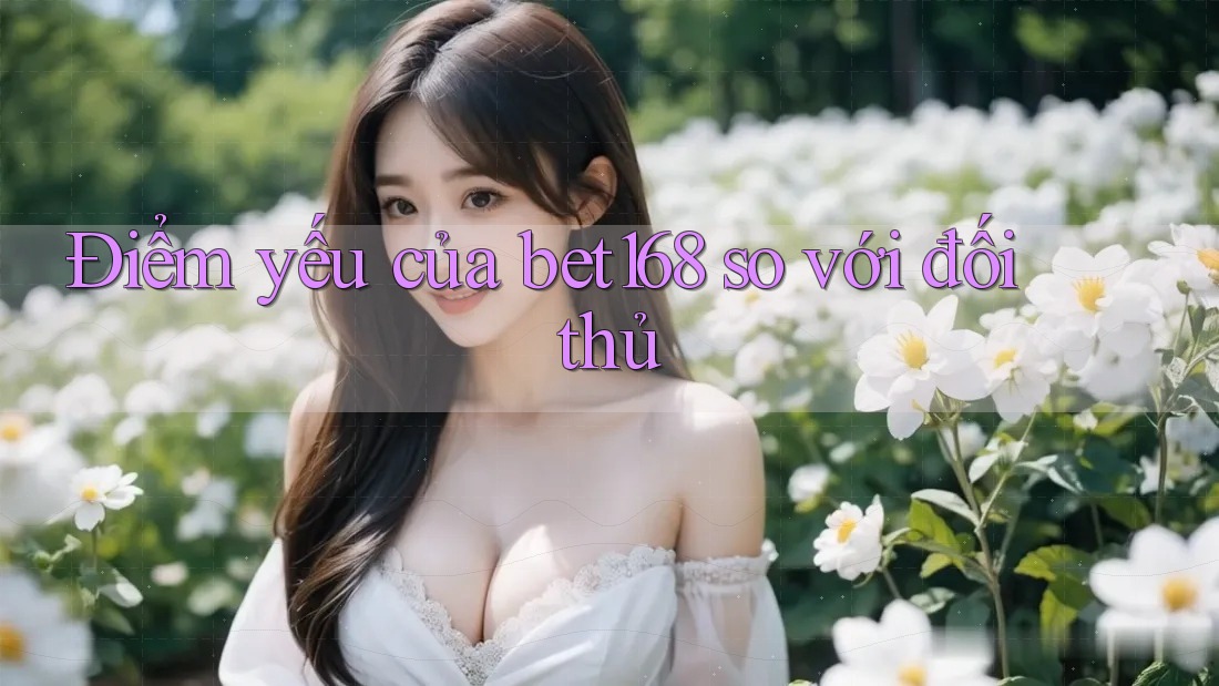 Điểm yếu của bet168 so với đối thủ