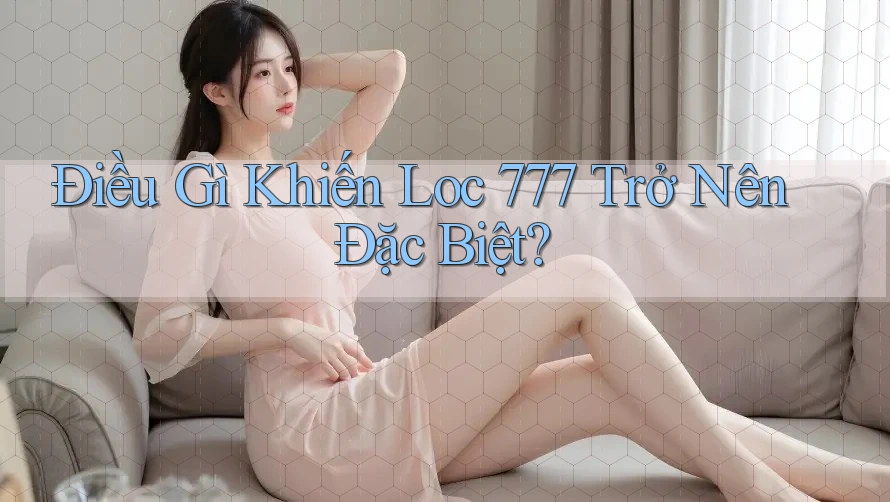 Điều Gì Khiến Loc 777 Trở Nên Đặc Biệt?