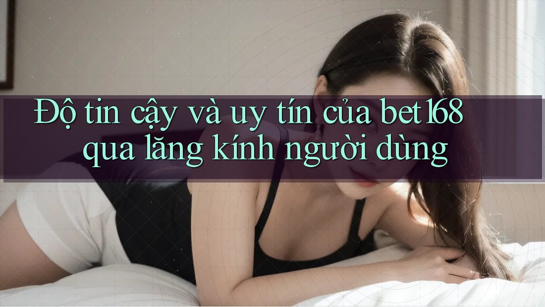 Độ tin cậy và uy tín của bet168 qua lăng kính người dùng