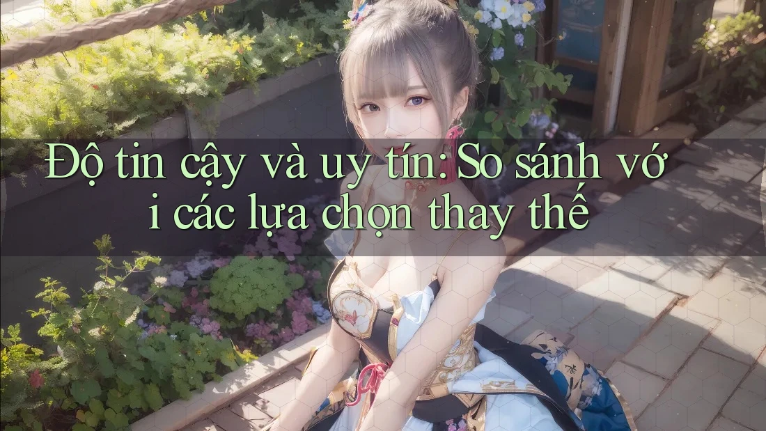 Độ tin cậy và uy tín: so sánh với các lựa chọn thay thế
