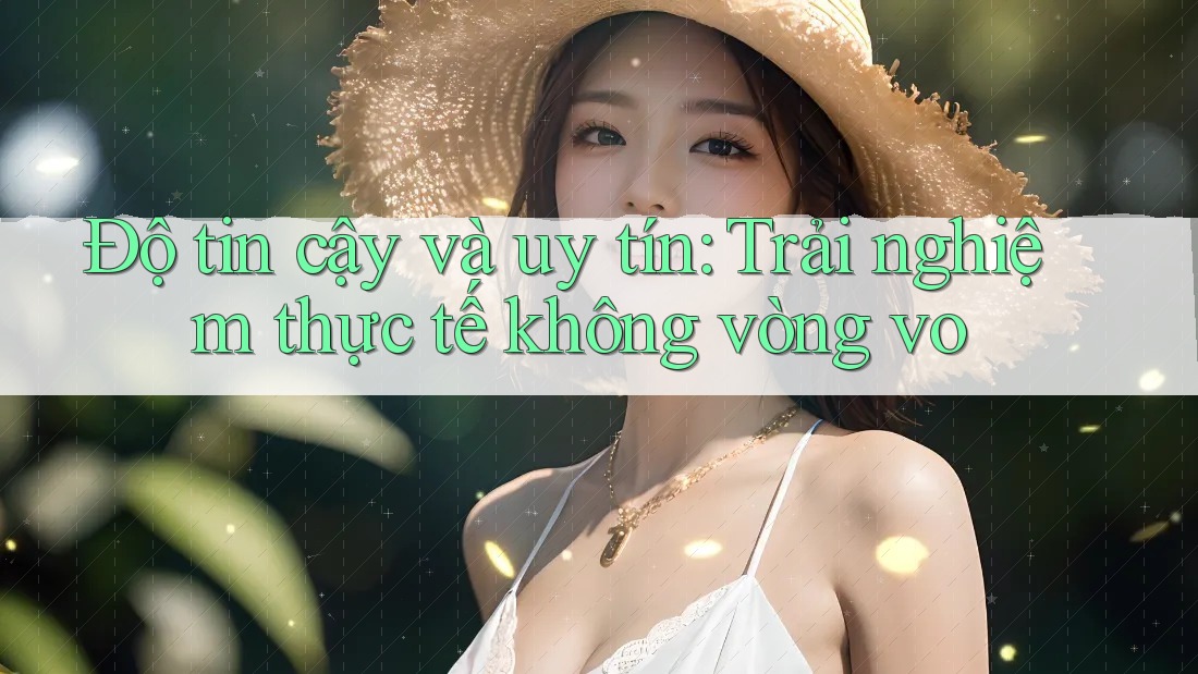 Độ tin cậy và uy tín: Trải nghiệm thực tế không vòng vo