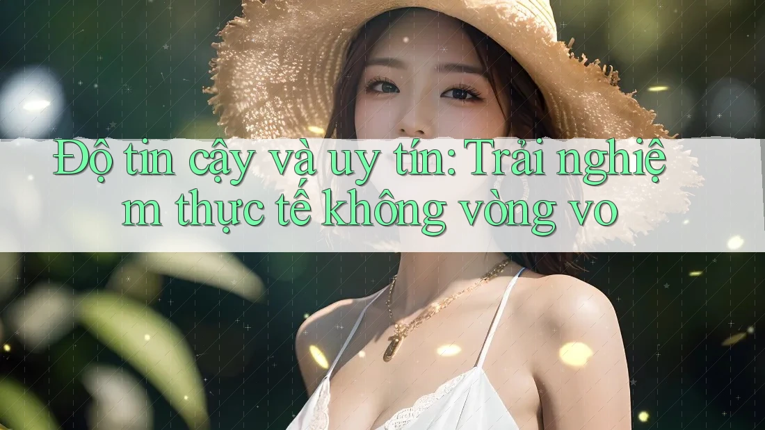 Độ tin cậy và uy tín: Trải nghiệm thực tế không vòng vo Độ tin cậy và uy tín: Trải nghiệm thực tế không vòng vo