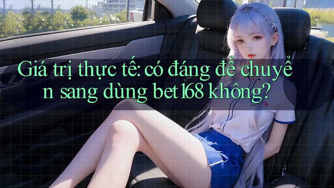 Giá trị thực tế: có đáng để chuyển sang dùng bet168 không?
