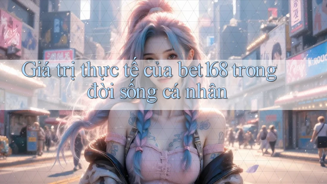 Giá trị thực tế của bet168 trong đời sống cá nhân