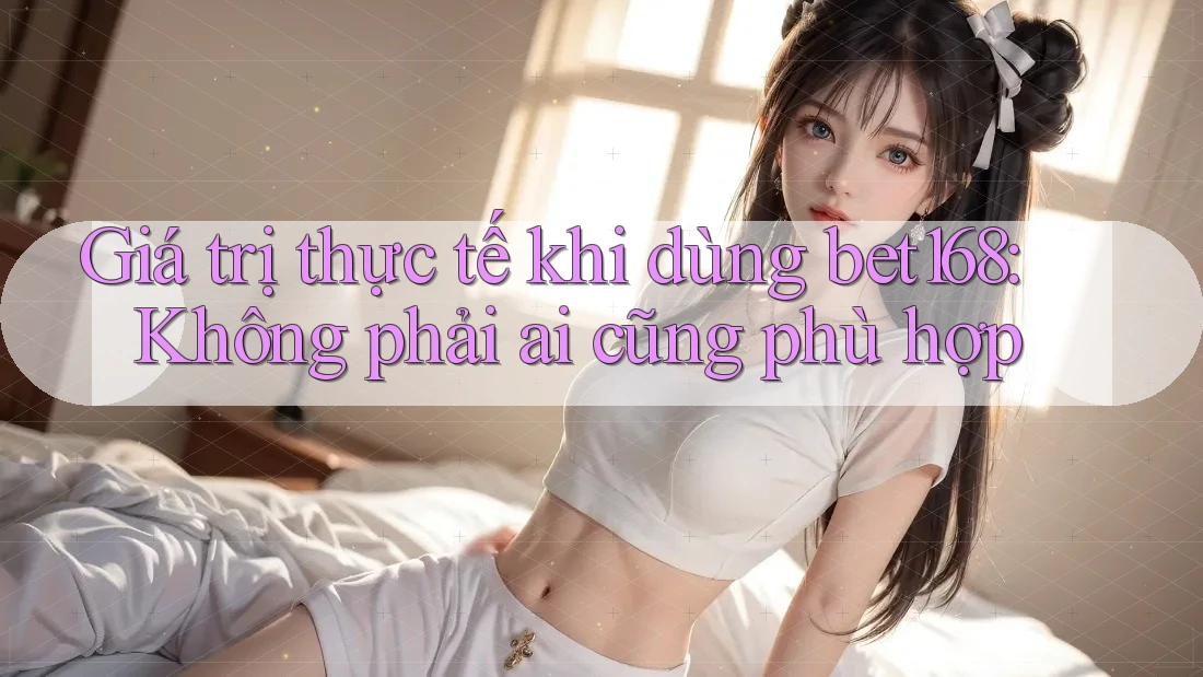 Giá trị thực tế khi dùng bet168: Không phải ai cũng phù hợp Giá trị thực tế khi dùng bet168: Không phải ai cũng phù hợp