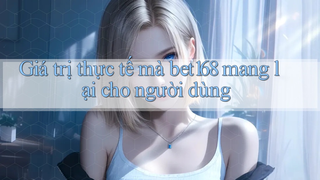 Giá trị thực tế mà bet168 mang lại cho người dùng