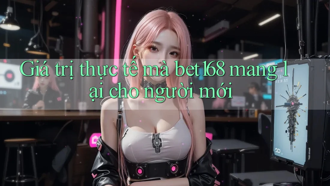 Giá trị thực tế mà bet168 mang lại cho người mới