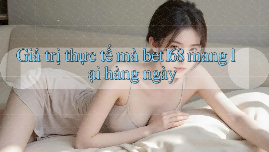 Giá trị thực tế mà bet168 mang lại hàng ngày