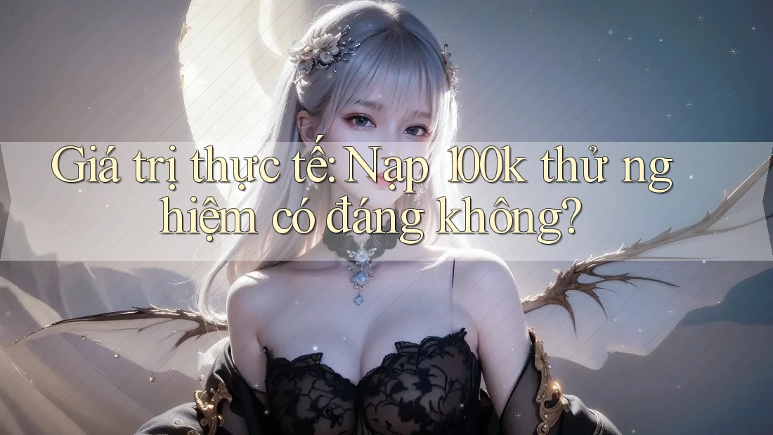 Giá trị thực tế: Nạp 100k thử nghiệm có đáng không?