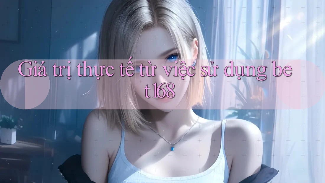 Giá trị thực tế từ việc sử dụng bet168 Giá trị thực tế từ việc sử dụng bet168