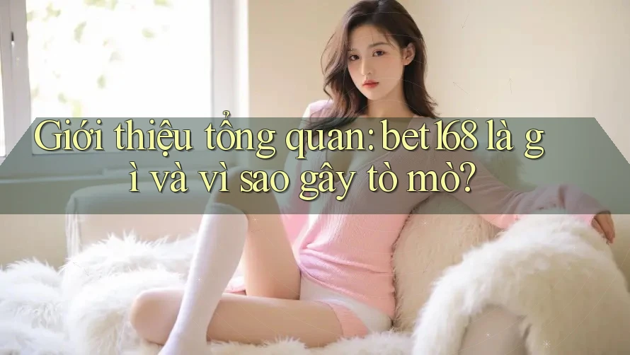 Giới thiệu tổng quan: bet168 là gì và vì sao gây tò mò?