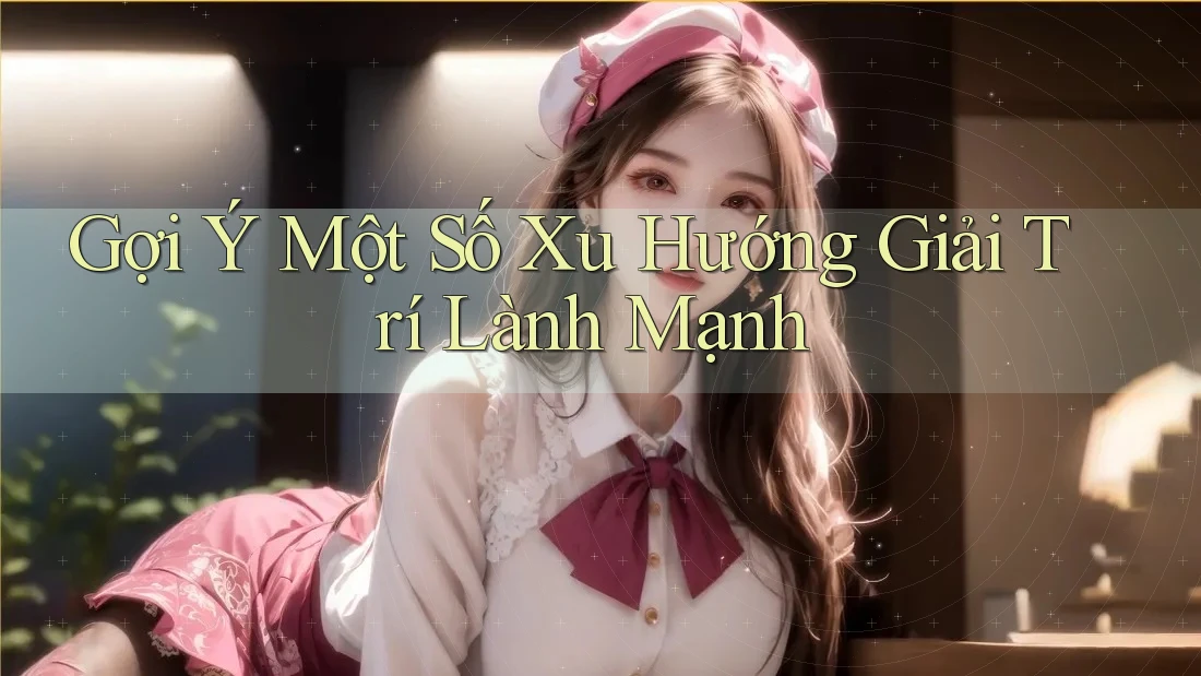 Gợi Ý Một Số Xu Hướng Giải Trí Lành Mạnh