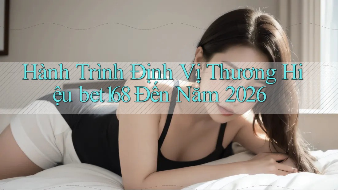 Hành Trình Định Vị Thương Hiệu bet168 Đến Năm 2026