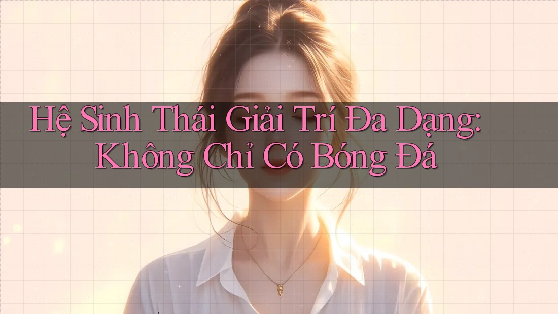 Hệ Sinh Thái Giải Trí Đa Dạng: Không Chỉ Có Bóng Đá