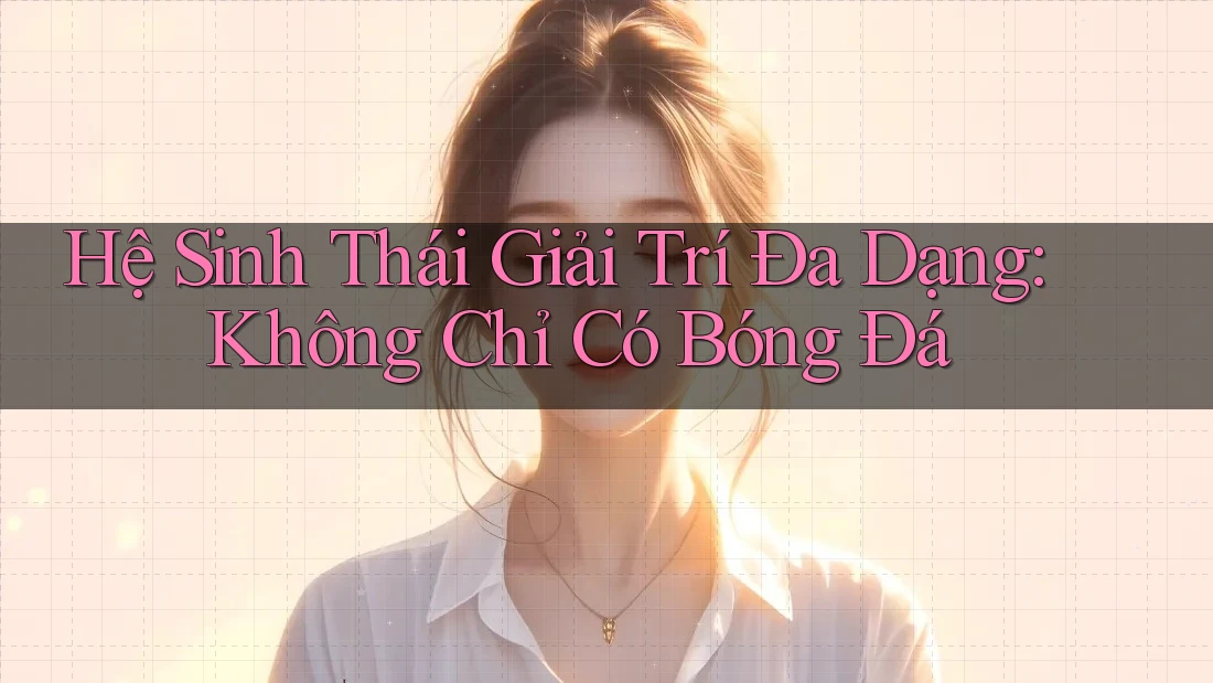 Hệ Sinh Thái Giải Trí Đa Dạng: Không Chỉ Có Bóng Đá