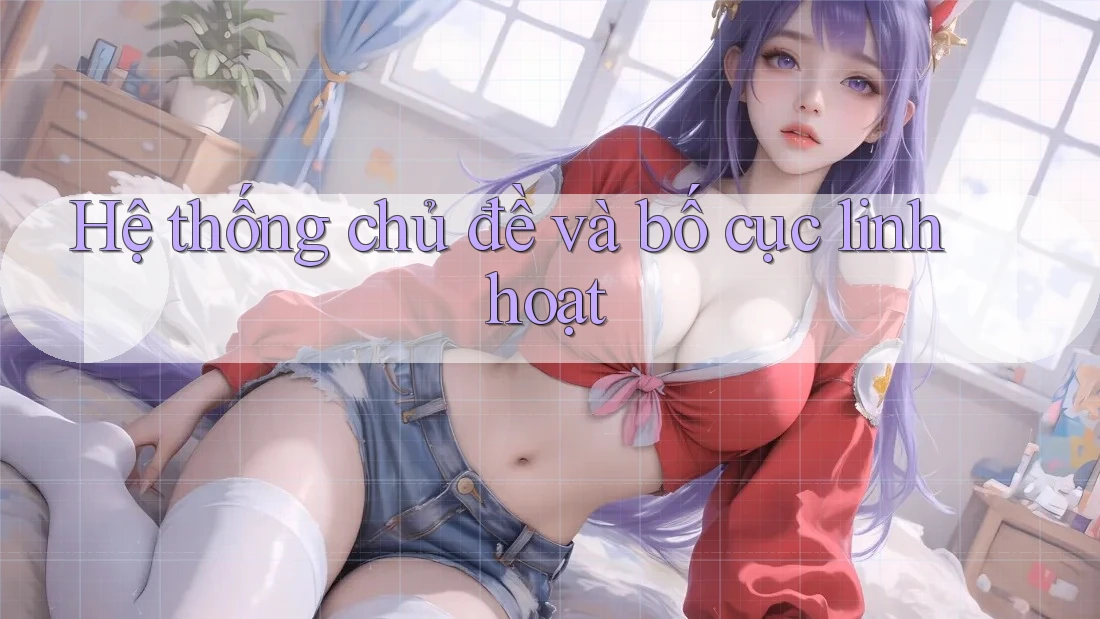 Hệ thống chủ đề và bố cục linh hoạt Hệ thống chủ đề và bố cục linh hoạt