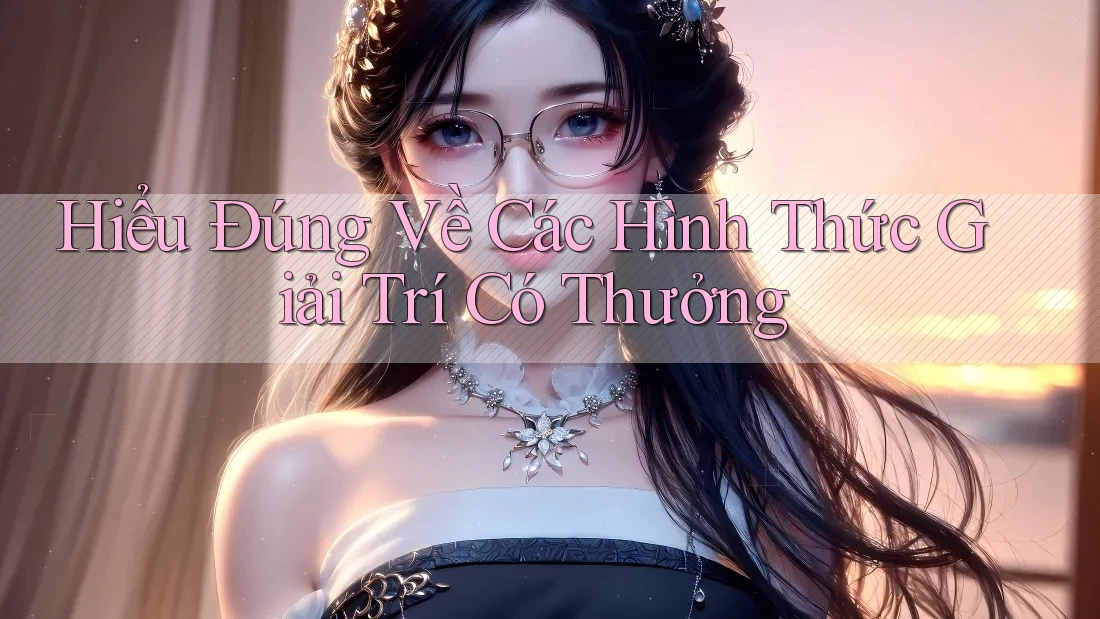Hiểu Đúng Về Các Hình Thức Giải Trí Có Thưởng Hiểu Đúng Về Các Hình Thức Giải Trí Có Thưởng