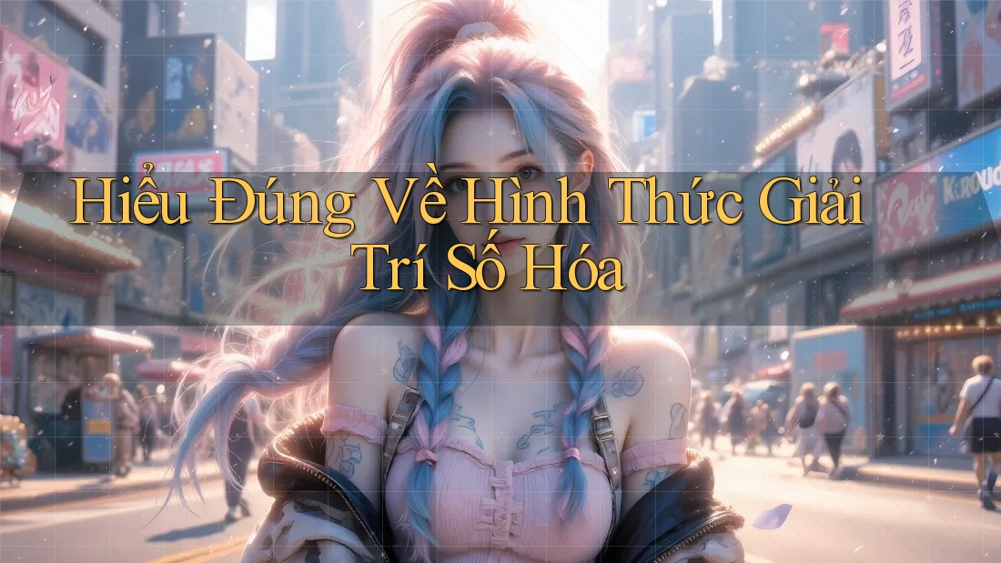 Hiểu Đúng Về Hình Thức Giải Trí Số Hóa