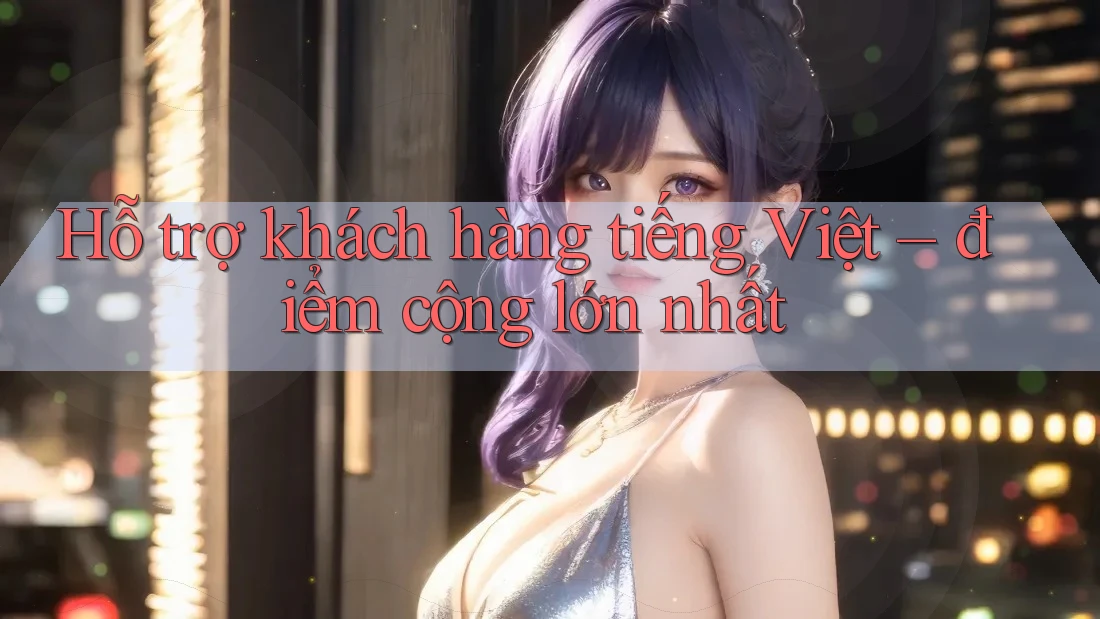Hỗ trợ khách hàng tiếng Việt – điểm cộng lớn nhất
