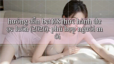 hướng dẫn bet168 thực hành được luôn (2026) phù hợp người mới