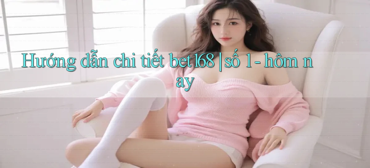 Hướng dẫn chi tiết bet168 số 1   hôm nay