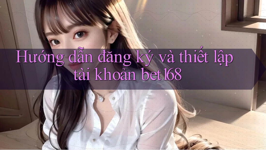 Hướng dẫn đăng ký và thiết lập tài khoản bet168