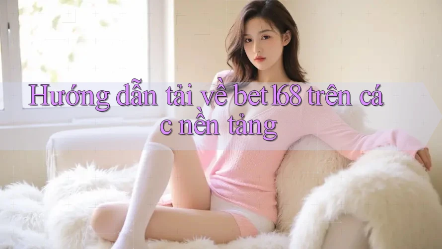 Hướng dẫn tải về bet168 trên các nền tảng
