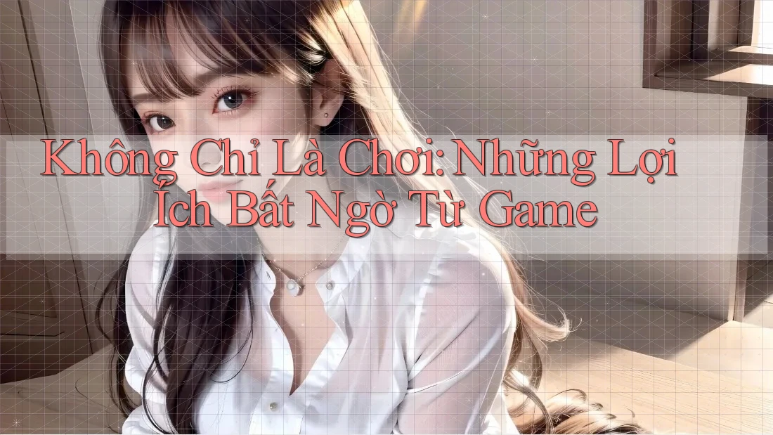 Không Chỉ Là Chơi: Những Lợi Ích Bất Ngờ Từ Game