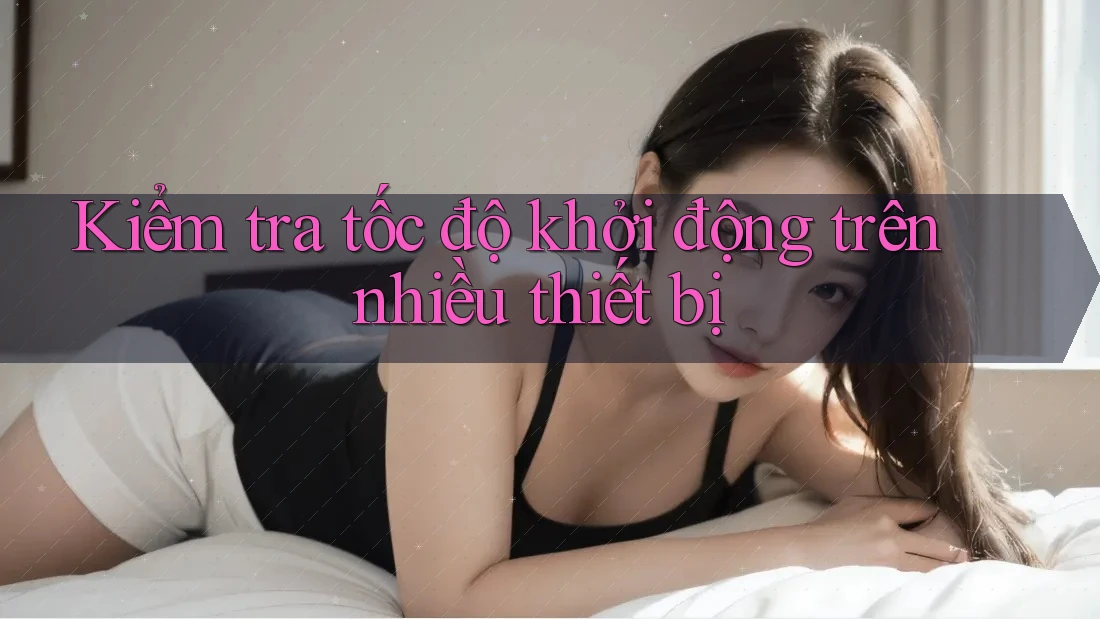 Kiểm tra tốc độ khởi động trên nhiều thiết bị