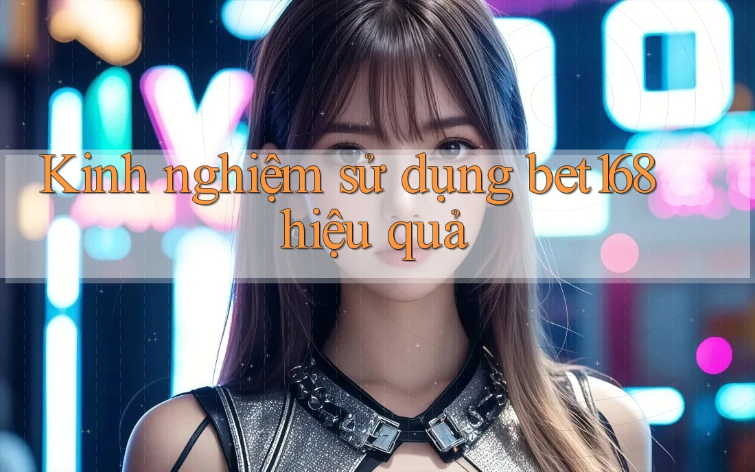 Kinh nghiệm sử dụng bet168 hiệu quả