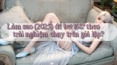Làm sao (2025) để bet168 theo trải nghiệm chạy trên giả lập