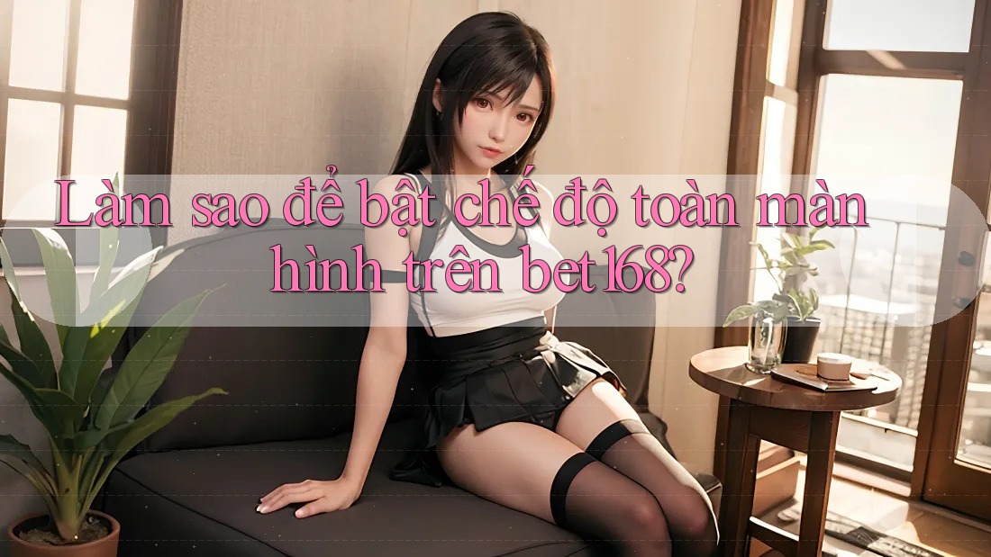 Làm sao để bật chế độ toàn màn hình trên bet168? Làm sao để bật chế độ toàn màn hình trên bet168?
