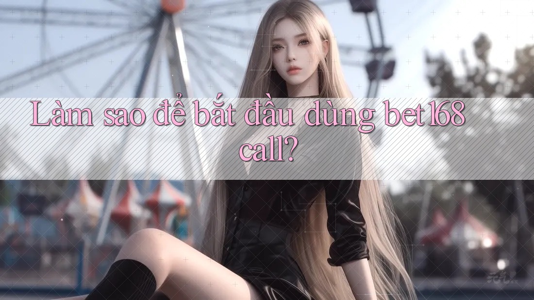 Làm sao để bắt đầu dùng bet168 call? Làm sao để bắt đầu dùng bet168 call?