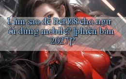 Làm sao để Bet168 cho người dùng mobile [phiên bản 2027]