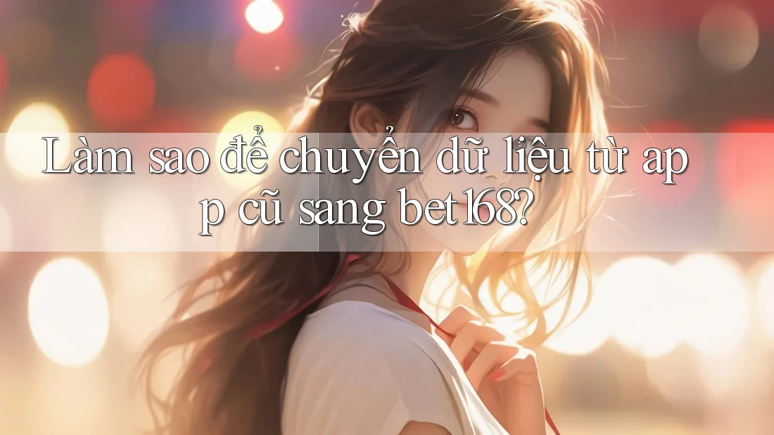 Làm sao để chuyển dữ liệu từ app cũ sang bet168?