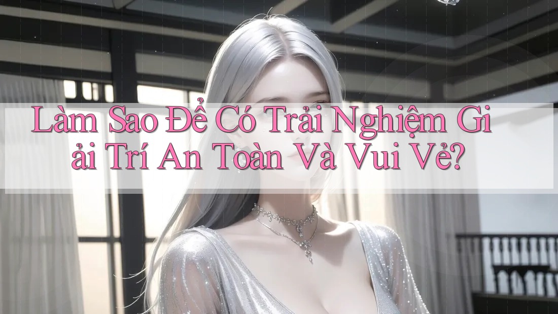 Làm sao để có trải nghiệm giải trí an toàn và vui vẻ? Làm sao để có trải nghiệm giải trí an toàn và vui vẻ?