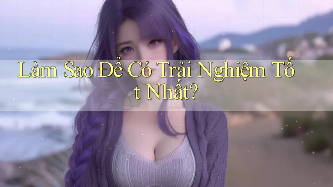 Làm Sao Để Có Trải Nghiệm Tốt Nhất? Làm Sao Để Có Trải Nghiệm Tốt Nhất?
