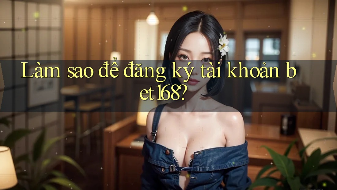 Làm sao để đăng ký tài khoản bet168?