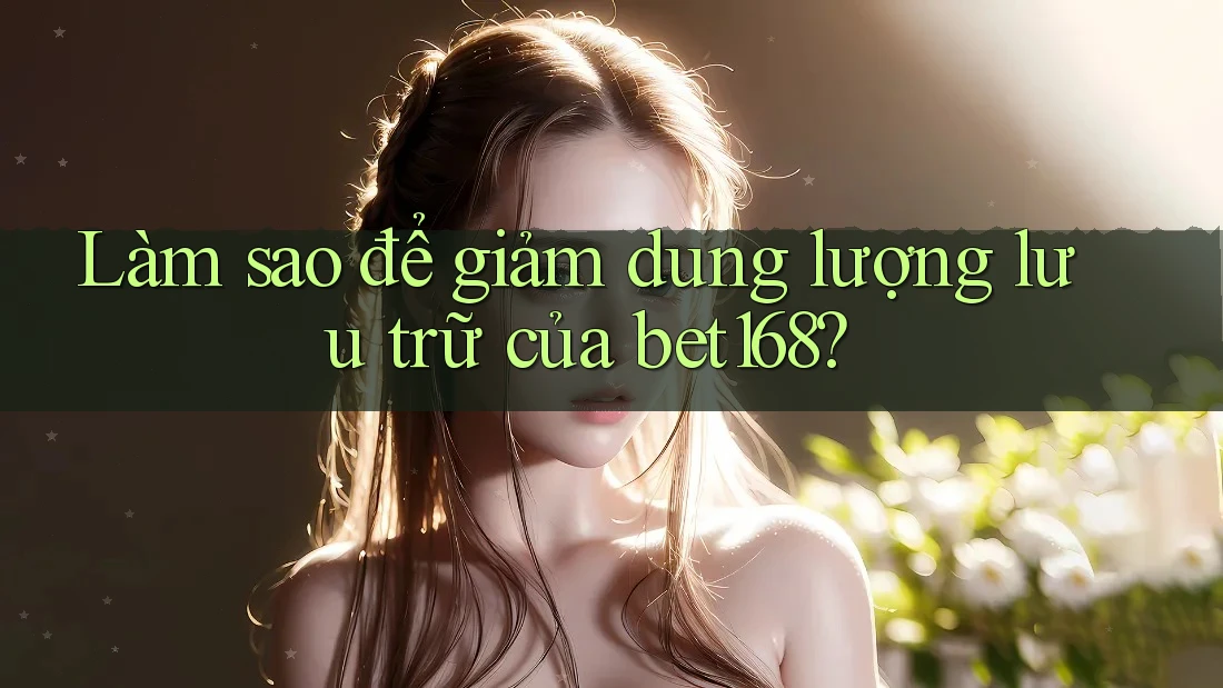 Làm sao để giảm dung lượng lưu trữ của bet168?