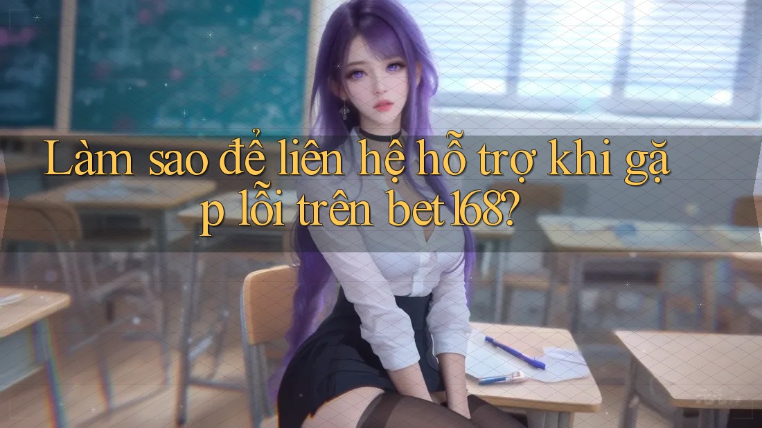 Làm sao để liên hệ hỗ trợ khi gặp lỗi trên bet168?