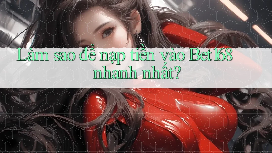 Làm sao để nạp tiền vào Bet168 nhanh nhất?