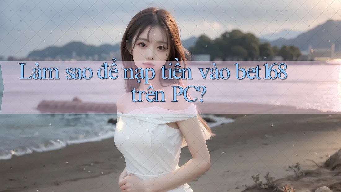 Làm sao để nạp tiền vào bet168 trên PC? Làm sao để nạp tiền vào bet168 trên PC?
