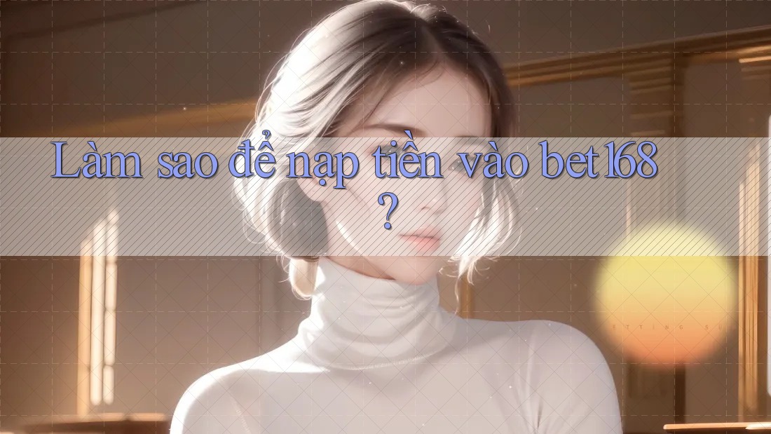 Làm sao để nạp tiền vào bet168?
