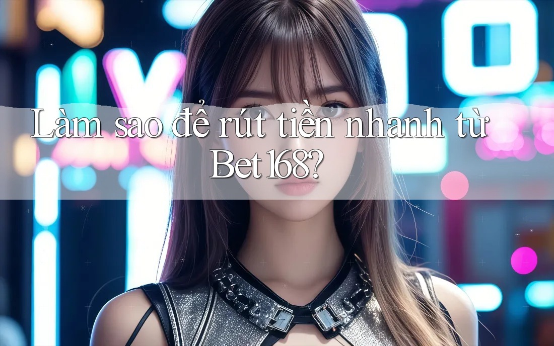 Làm sao để rút tiền nhanh từ Bet168? Làm sao để rút tiền nhanh từ Bet168?